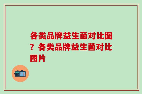 各类品牌益生菌对比图？各类品牌益生菌对比图片