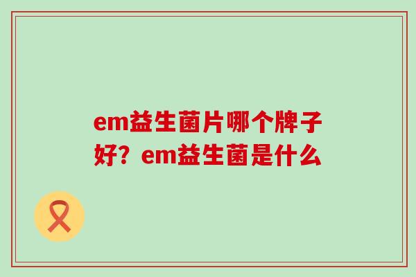 em益生菌片哪个牌子好?em益生菌是什么 em益生菌片哪个牌子好?em益生菌是什么