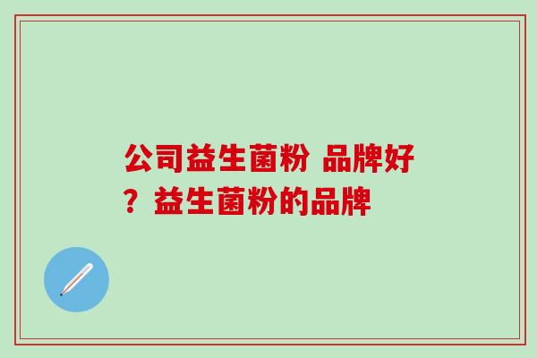 公司益生菌粉 品牌好？益生菌粉的品牌