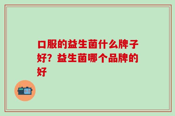 口服的益生菌什么牌子好？益生菌哪个品牌的好