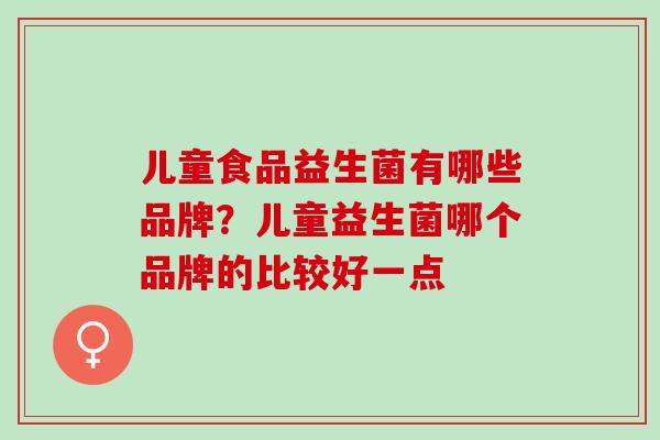 儿童食品益生菌有哪些品牌？儿童益生菌哪个品牌的比较好一点