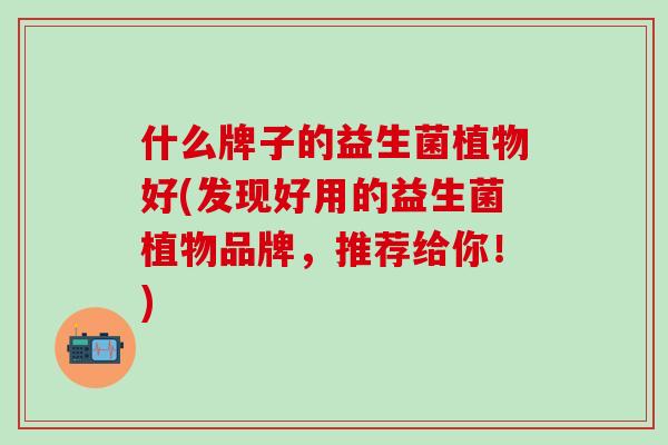 什么牌子的益生菌植物好(发现好用的益生菌植物品牌，推荐给你！)