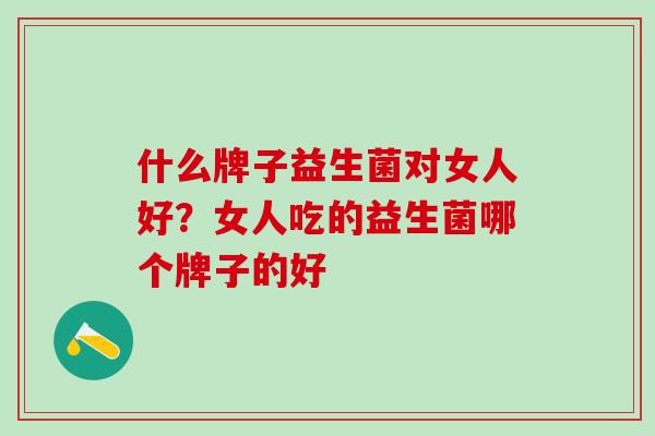 什么牌子益生菌对女人好？女人吃的益生菌哪个牌子的好