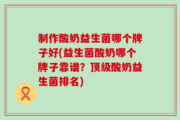 制作酸奶益生菌哪个牌子好(益生菌酸奶哪个牌子靠谱？酸奶益生菌排名)