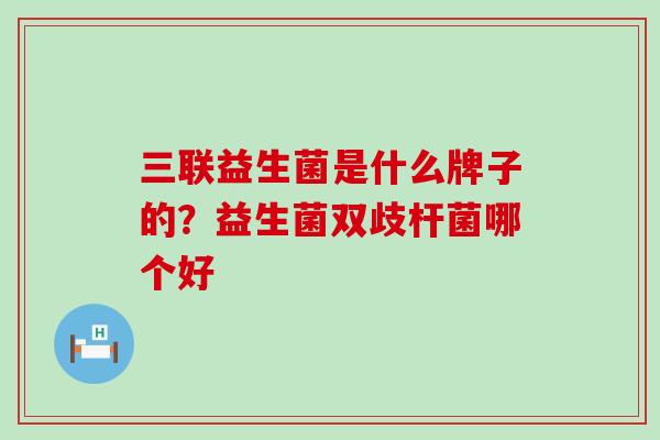 三联益生菌是什么牌子的？益生菌双歧杆菌哪个好