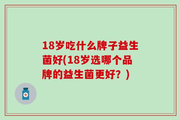 18岁吃什么牌子益生菌好(18岁选哪个品牌的益生菌更好？)