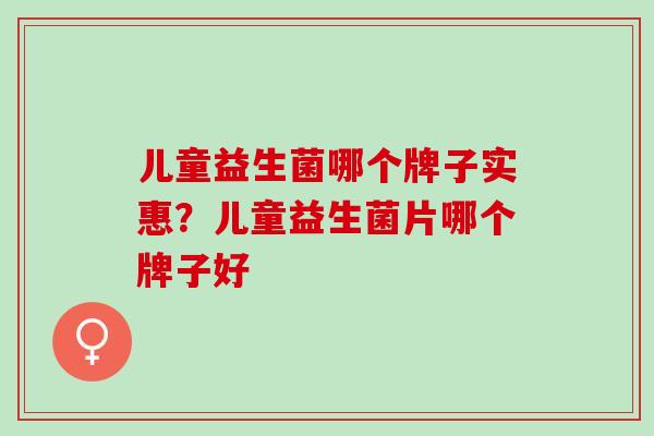 儿童益生菌哪个牌子实惠？儿童益生菌片哪个牌子好