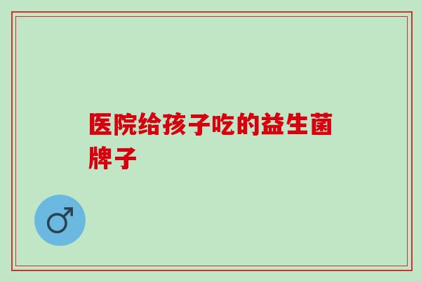 医院给孩子吃的益生菌牌子