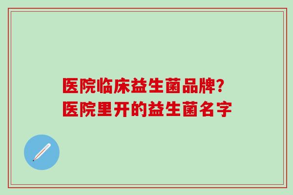 医院临床益生菌品牌？医院里开的益生菌名字