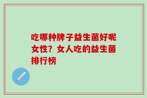 吃哪种牌子益生菌好呢女性？女人吃的益生菌排行榜