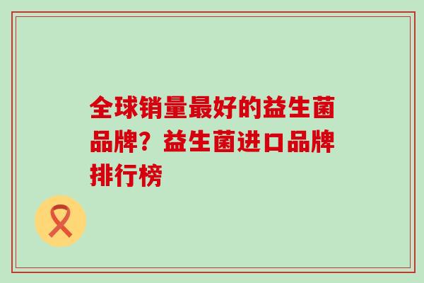 全球销量好的益生菌品牌？益生菌进口品牌排行榜