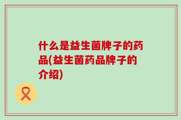 什么是益生菌牌子的药品(益生菌药品牌子的介绍)