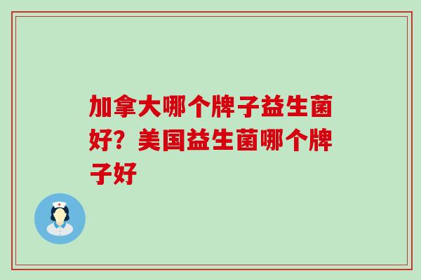 加拿大哪个牌子益生菌好？美国益生菌哪个牌子好
