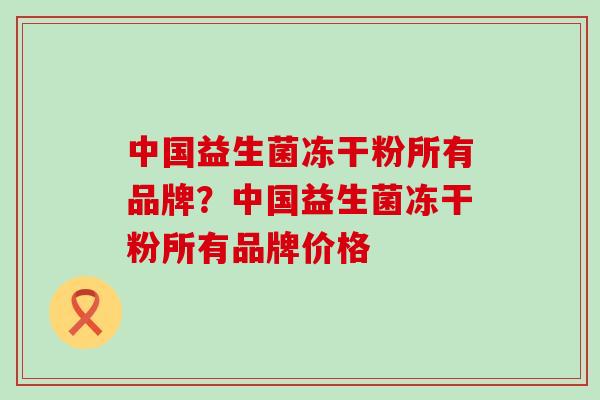 中国益生菌冻干粉所有品牌？中国益生菌冻干粉所有品牌价格