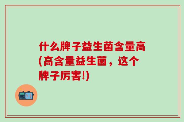 什么牌子益生菌含量高(高含量益生菌,这个牌子厉害!) 什么牌子益生菌含量高(高含量益生菌,这个牌子厉害!)
