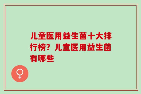 儿童医用益生菌十大排行榜？儿童医用益生菌有哪些