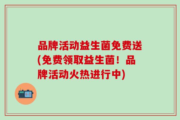 品牌活动益生菌免费送(免费领取益生菌！品牌活动火热进行中)