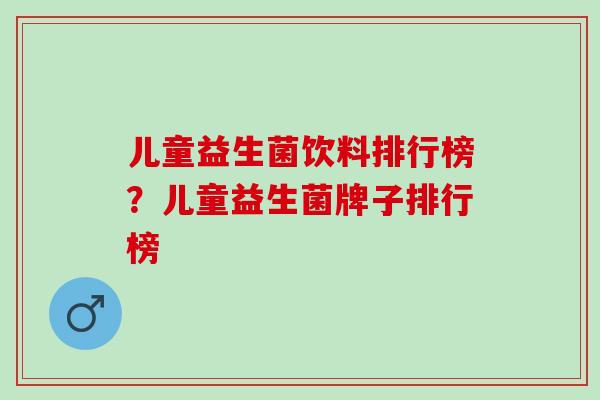 儿童益生菌饮料排行榜？儿童益生菌牌子排行榜