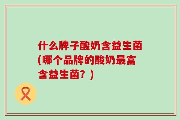 什么牌子酸奶含益生菌(哪个品牌的酸奶富含益生菌？)