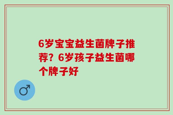 6岁宝宝益生菌牌子推荐？6岁孩子益生菌哪个牌子好