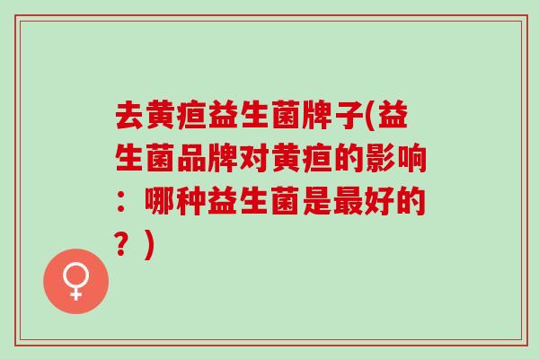 去黄疸益生菌牌子(益生菌品牌对黄疸的影响：哪种益生菌是好的？)