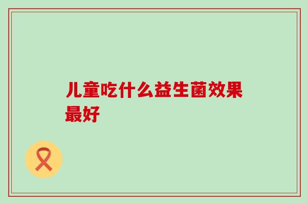儿童吃什么益生菌效果好