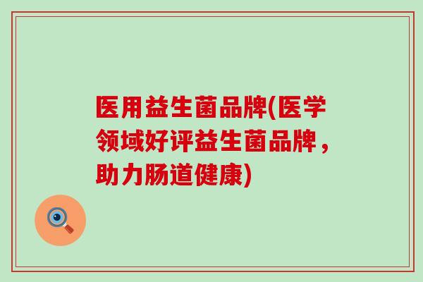 医用益生菌品牌(医学领域好评益生菌品牌，助力肠道健康)