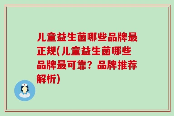 儿童益生菌哪些品牌正规(儿童益生菌哪些品牌可靠？品牌推荐解析)