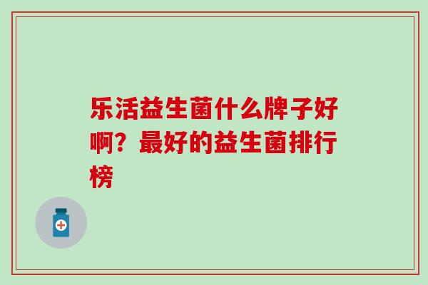 乐活益生菌什么牌子好啊？好的益生菌排行榜