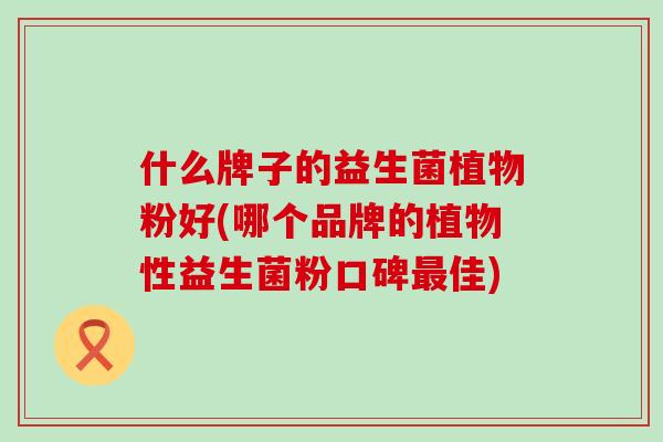 什么牌子的益生菌植物粉好(哪个品牌的植物性益生菌粉口碑佳)