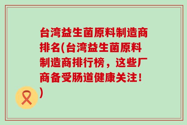 台湾益生菌原料制造商排名(台湾益生菌原料制造商排行榜,这些厂商备受肠道健康关注!) 台湾益生菌原料制造商排名(台湾益生菌原料制造商排行榜,这些厂商备受肠道健康关注!)