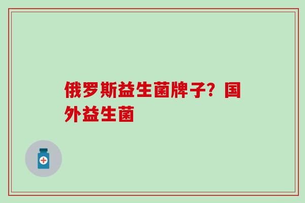 俄罗斯益生菌牌子？国外益生菌