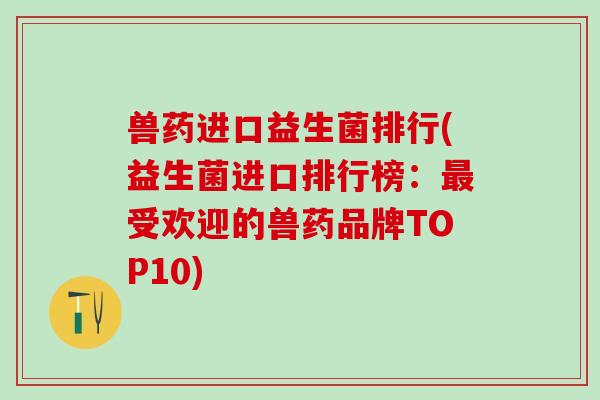 兽药进口益生菌排行(益生菌进口排行榜:受欢迎的兽药品牌TOP10) 兽药进口益生菌排行(益生菌进口排行榜:受欢迎的兽药品牌TOP10)