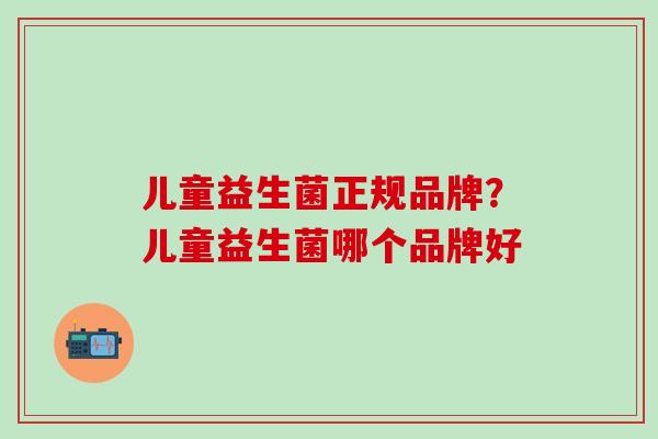 儿童益生菌正规品牌？儿童益生菌哪个品牌好