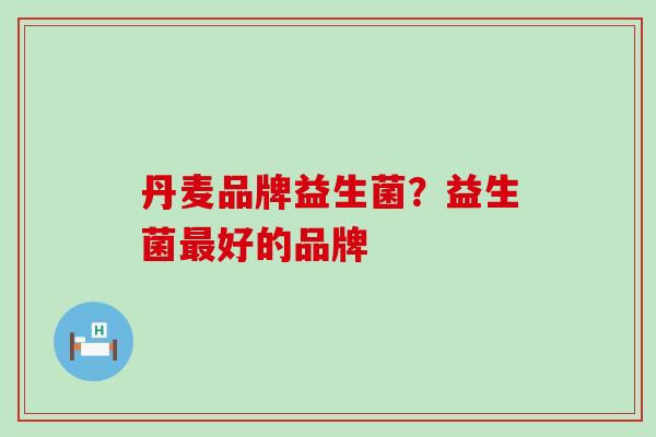 丹麦品牌益生菌？益生菌好的品牌