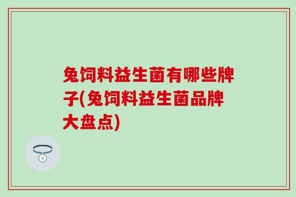 兔饲料益生菌有哪些牌子(兔饲料益生菌品牌大盘点)