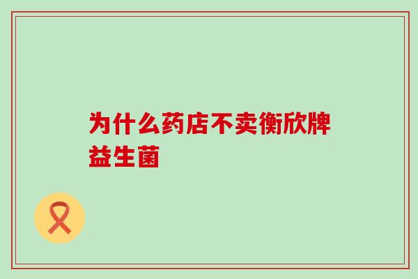 为什么药店不卖衡欣牌益生菌