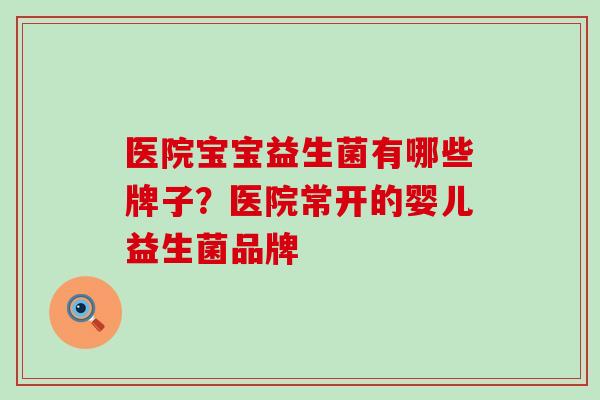 医院宝宝益生菌有哪些牌子?医院常开的婴儿益生菌品牌 医院宝宝益生菌有哪些牌子?医院常开的婴儿益生菌品牌