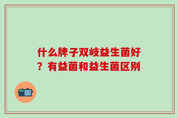 什么牌子双岐益生菌好？有益菌和益生菌区别
