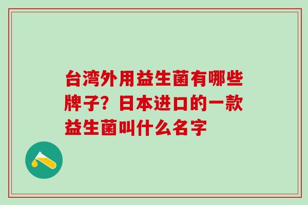 台湾外用益生菌有哪些牌子？日本进口的一款益生菌叫什么名字