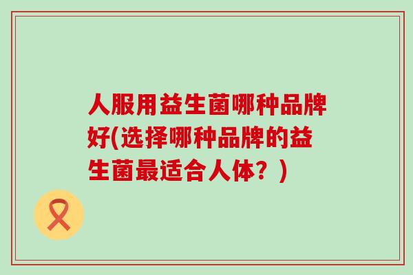 人服用益生菌哪种品牌好(选择哪种品牌的益生菌适合人体？)