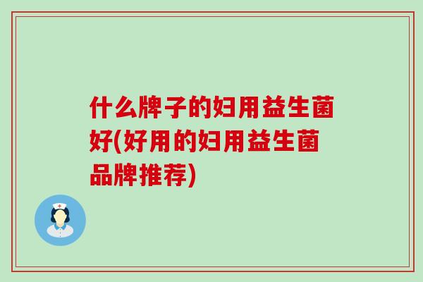 什么牌子的妇用益生菌好(好用的妇用益生菌品牌推荐)