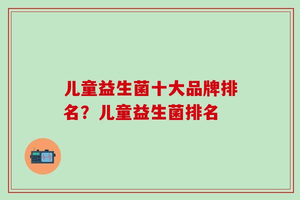 儿童益生菌十大品牌排名？儿童益生菌排名