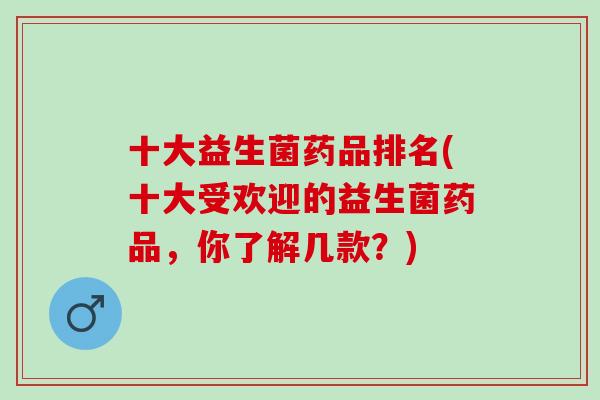 十大益生菌药品排名(十大受欢迎的益生菌药品，你了解几款？)