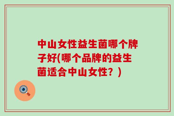 中山女性益生菌哪个牌子好(哪个品牌的益生菌适合中山女性？)