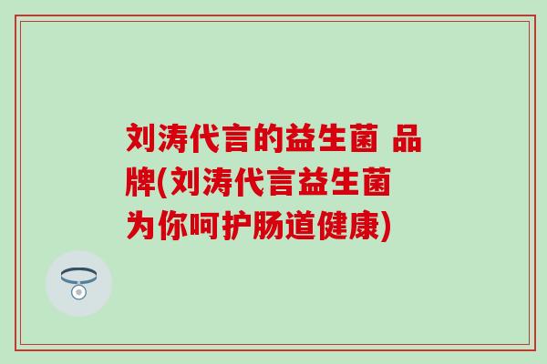 刘涛代言的益生菌 品牌(刘涛代言益生菌 为你呵护肠道健康)