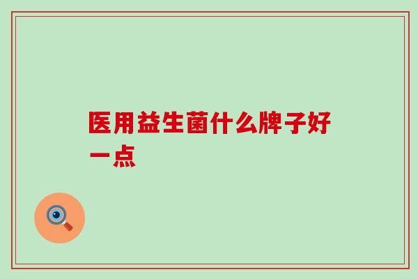 医用益生菌什么牌子好一点 医用益生菌什么牌子好一点