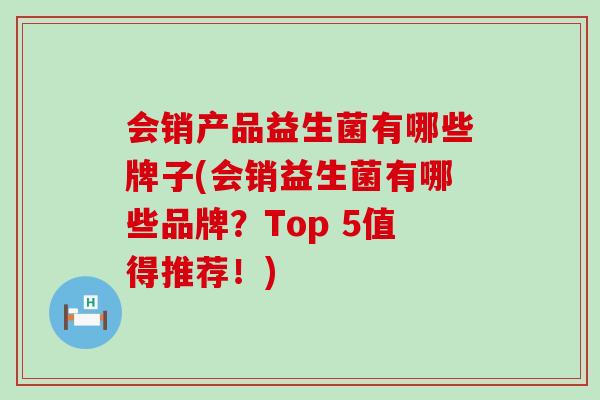 会销产品益生菌有哪些牌子(会销益生菌有哪些品牌？Top 5值得推荐！)