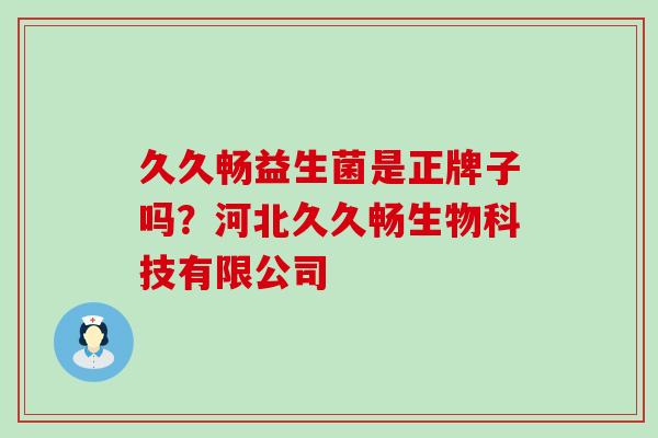 久久畅益生菌是正牌子吗？河北久久畅生物科技有限公司