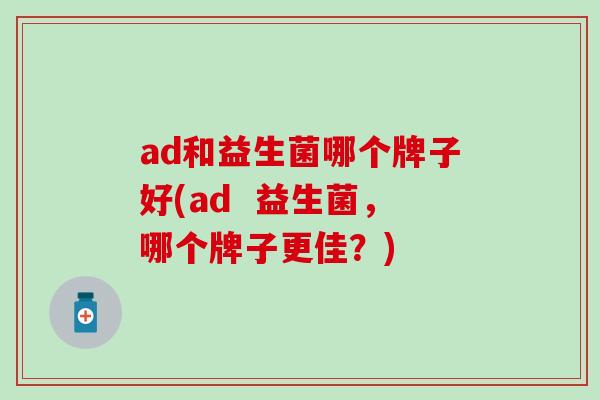 ad和益生菌哪个牌子好(ad 益生菌,哪个牌子更佳?) ad和益生菌哪个牌子好(ad 益生菌,哪个牌子更佳?)